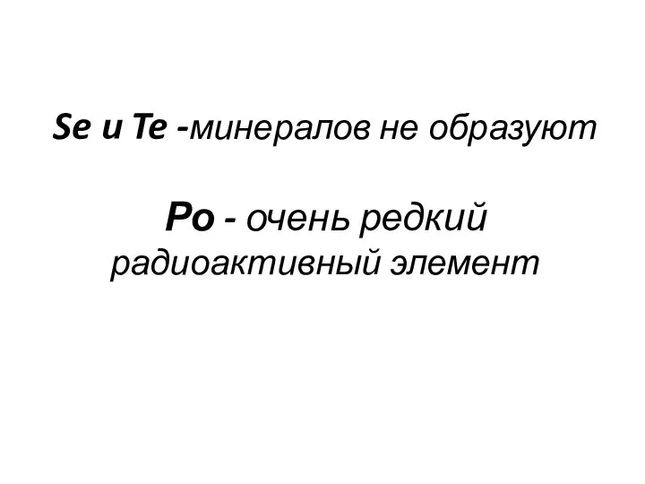 Se и Te -минералов не образуют Ро - очень редкий радиоактивный элемент