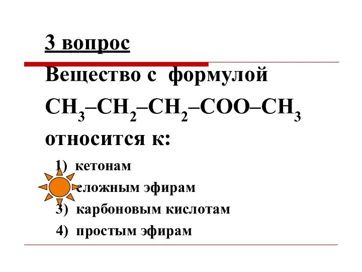 3 вопрос Вещество с формулой СН3–СН2–СН2–СОО–СН3 относится к: 1) кетонам 2)