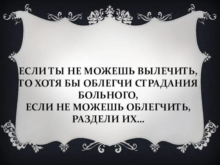 ЕСЛИ ТЫ НЕ МОЖЕШЬ ВЫЛЕЧИТЬ, ТО ХОТЯ БЫ ОБЛЕГЧИ СТРАДАНИЯ БОЛЬНОГО,