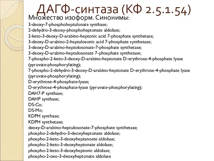 ДАГФ-синтаза (КФ 2.5.1.54) Множество изоформ. Синонимы: 3-deoxy-7-phosphoheptulonate synthase; 2-dehydro-3-deoxy-phosphoheptonate aldolase; 2-keto-3-deoxy-D-arabino-heptonic