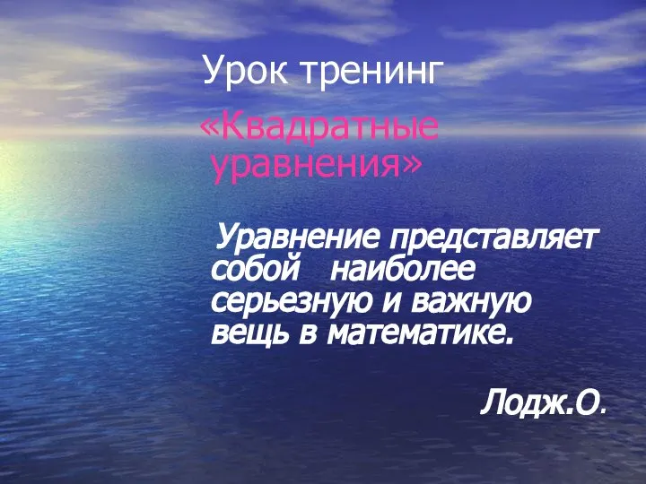 Урок тренинг «Квадратные уравнения» Уравнение представляет собой наиболее серьезную и важную вещь в математике. Лодж.О.