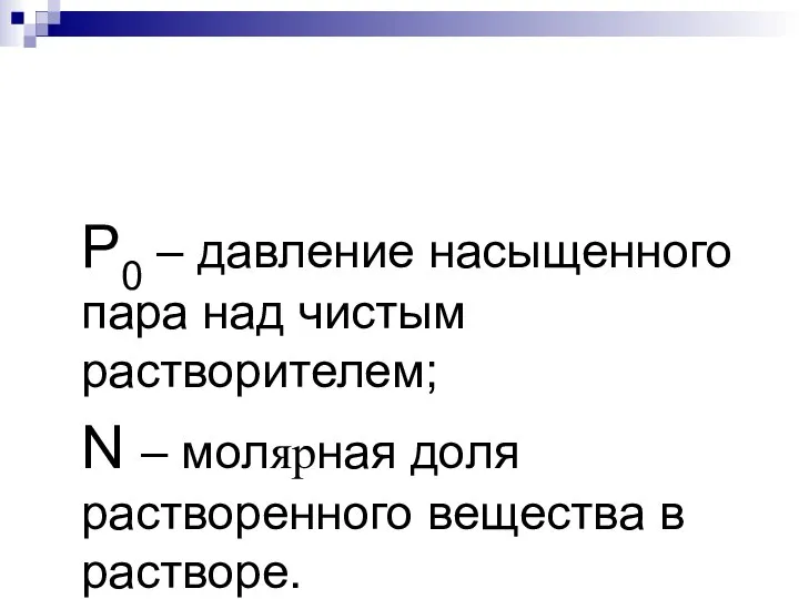 Р0 – давление насыщенного пара над чистым растворителем; N – молярная доля растворенного вещества в растворе.