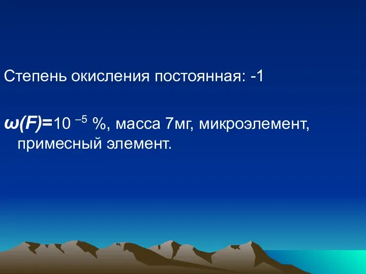 Степень окисления постоянная: -1 ω(F)=10 –5 %, масса 7мг, микроэлемент, примесный элемент.