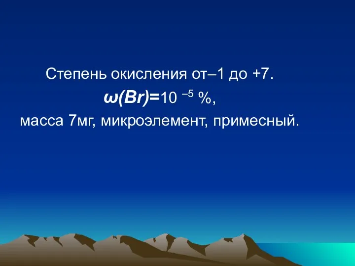 Степень окисления от–1 до +7. ω(Br)=10 –5 %, масса 7мг, микроэлемент, примесный.