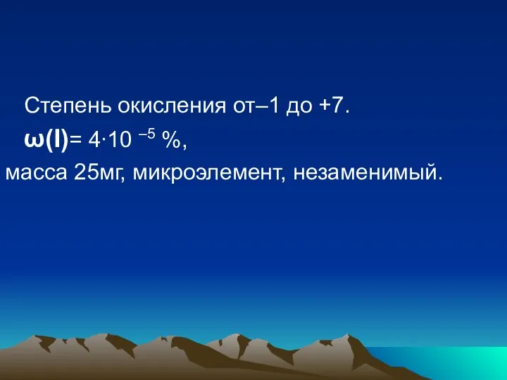 Степень окисления от–1 до +7. ω(I)= 4∙10 –5 %, масса 25мг, микроэлемент, незаменимый.