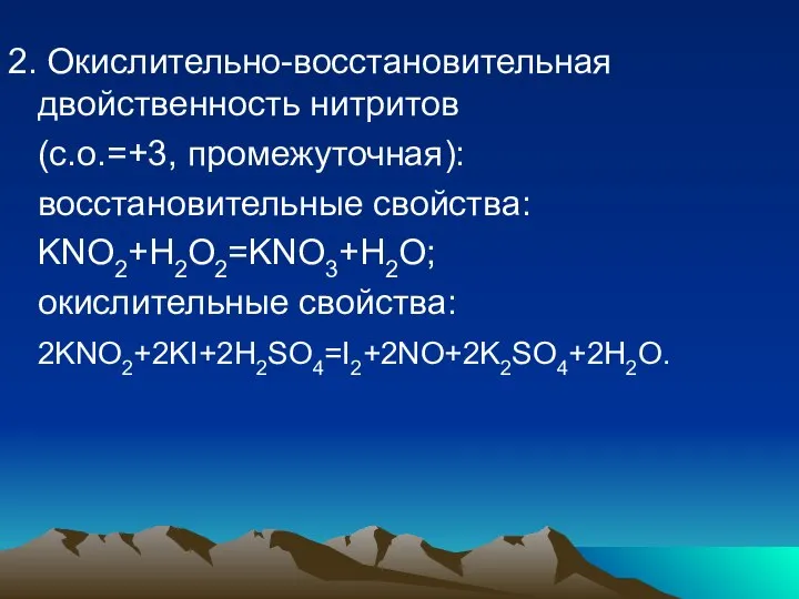 2. Окислительно-восстановительная двойственность нитритов (с.о.=+3, промежуточная): восстановительные свойства: KNO2+H2O2=KNO3+H2O; окислительные свойства: 2KNO2+2KI+2H2SO4=I2+2NO+2K2SO4+2H2O.