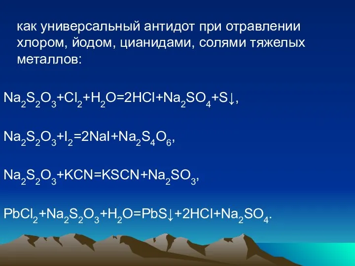 как универсальный антидот при отравлении хлором, йодом, цианидами, солями тяжелых металлов: Na2S2O3+Cl2+H2O=2HCl+Na2SO4+S↓, Na2S2O3+I2=2NaI+Na2S4O6, Na2S2O3+KCN=KSCN+Na2SO3, PbCl2+Na2S2O3+H2O=PbS↓+2HCl+Na2SO4.