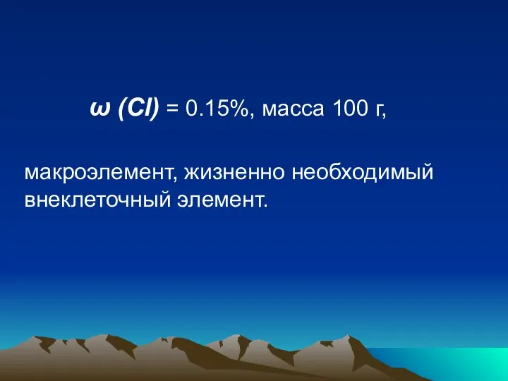 ω (Cl) = 0.15%, масса 100 г, макроэлемент, жизненно необходимый внеклеточный элемент.