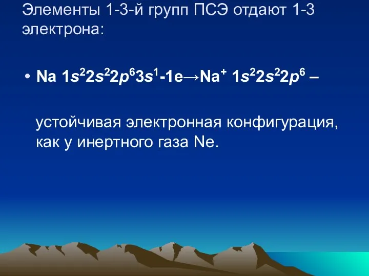 Элементы 1-3-й групп ПСЭ отдают 1-3 электрона: Na 1s22s22p63s1-1e→Na+ 1s22s22p6 –