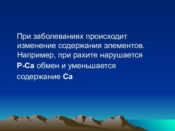 При заболеваниях происходит изменение содержания элементов. Например, при рахите нарушается P-Ca обмен и уменьшается содержание Са