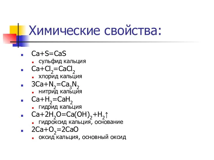 Химические свойства: Ca+S=CaS сульфид кальция Ca+Cl2=CaCl2 хлорид кальция 3Ca+N2=Ca3N2 нитрид кальция