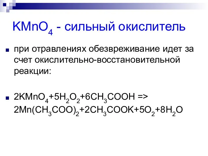 KМnO4 - сильный окислитель при отравлениях обезвреживание идет за счет окислительно-восстановительной реакции: 2KMnO4+5H2O2+6CH3COOH => 2Mn(CH3COO)2+2CH3COOK+5O2+8H2O