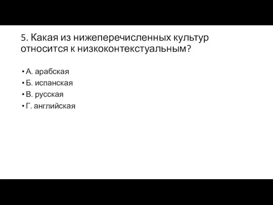 5. Какая из нижеперечисленных культур относится к низкоконтекстуальным? А. арабская Б. испанская В. русская Г. английская