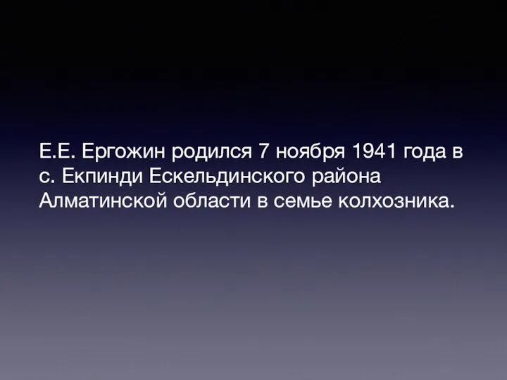 Е.Е. Ергожин родился 7 ноября 1941 года в с. Екпинди Ескельдинского