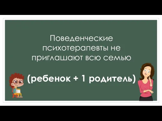 (ребенок + 1 родитель) Поведенческие психотерапевты не приглашают всю семью