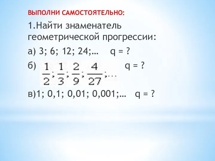 ВЫПОЛНИ САМОСТОЯТЕЛЬНО: 1.Найти знаменатель геометрической прогрессии: а) 3; 6; 12; 24;…