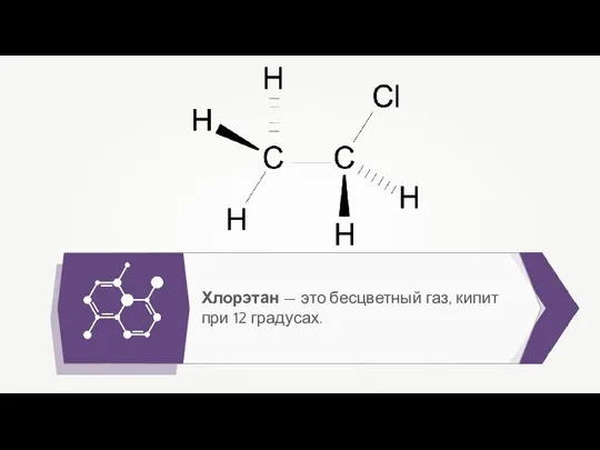 Хлорэтан — это бесцветный газ, кипит при 12 градусах.