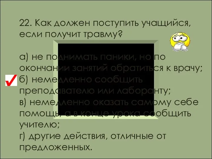 22. Как должен поступить учащийся, если получит травму? а) не поднимать