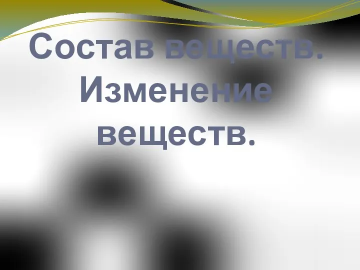 Состав веществ. Изменение веществ.