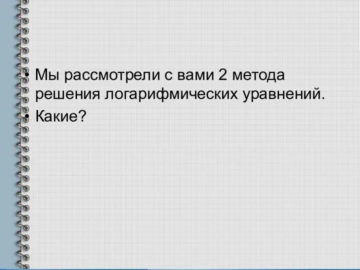 Мы рассмотрели с вами 2 метода решения логарифмических уравнений. Какие?