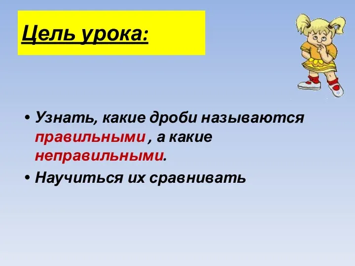 Цель урока: Узнать, какие дроби называются правильными , а какие неправильными. Научиться их сравнивать