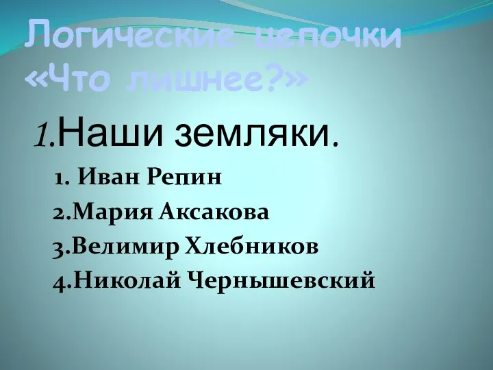 Логические цепочки «Что лишнее?» 1.Наши земляки. 1. Иван Репин 2.Мария Аксакова 3.Велимир Хлебников 4.Николай Чернышевский