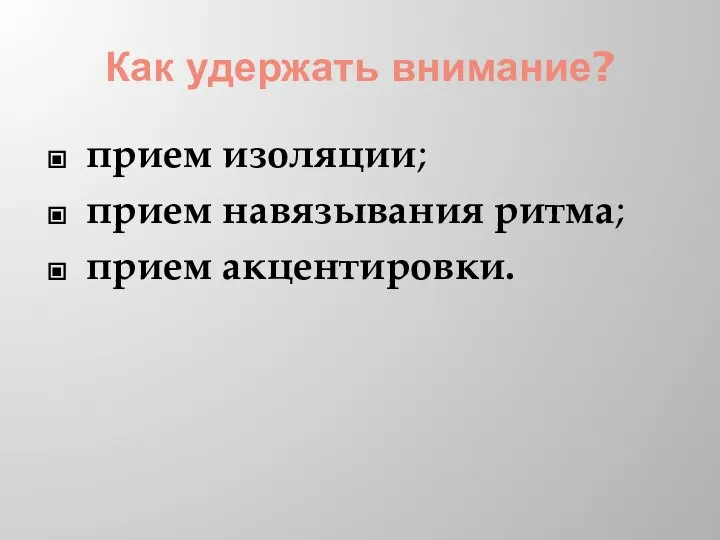 Как удержать внимание? прием изоляции; прием навязывания ритма; прием акцентировки.