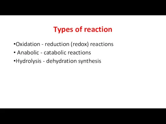 Types of reaction Oxidation - reduction (redox) reactions Anabolic - catabolic reactions Hydrolysis - dehydration synthesis
