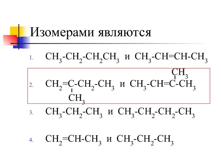 Изомерами являются СН3-СН2-СН2СН3 и СН3-СН=СН-СН3 СН2=С-СН2-СН3 и СН3-СН=С-СН3 СН3-СН2-СН3 и СН3-СН2-СН2-СН3 СН2=СН-СН3 и СН3-СН2-СН3 СН3 СН3