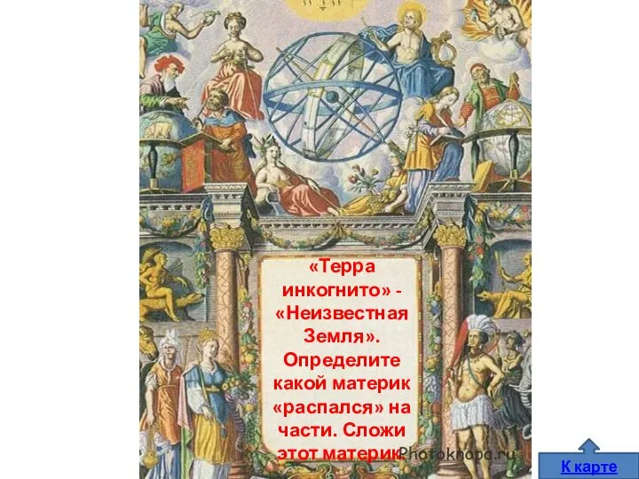 «Терра инкогнито» - «Неизвестная Земля». Определите какой материк «распался» на части. Сложи этот материк. К карте