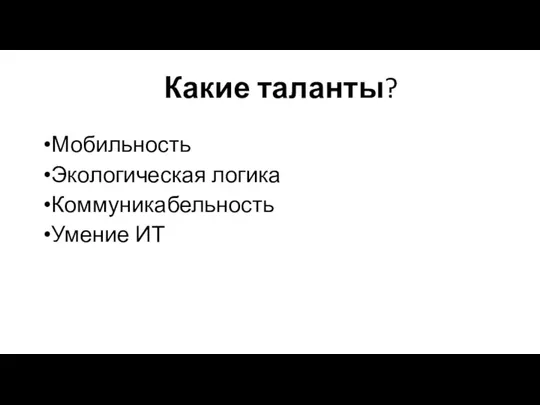 Какие таланты? Мобильность Экологическая логика Коммуникабельность Умение ИТ