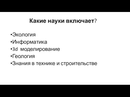 Какие науки включает? Экология Информатика 3d моделирование Геология Знания в технике и строительстве