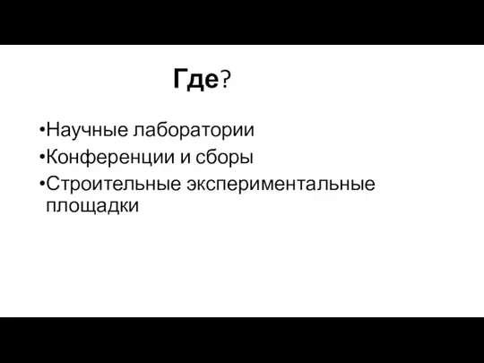 Где? Научные лаборатории Конференции и сборы Строительные экспериментальные площадки