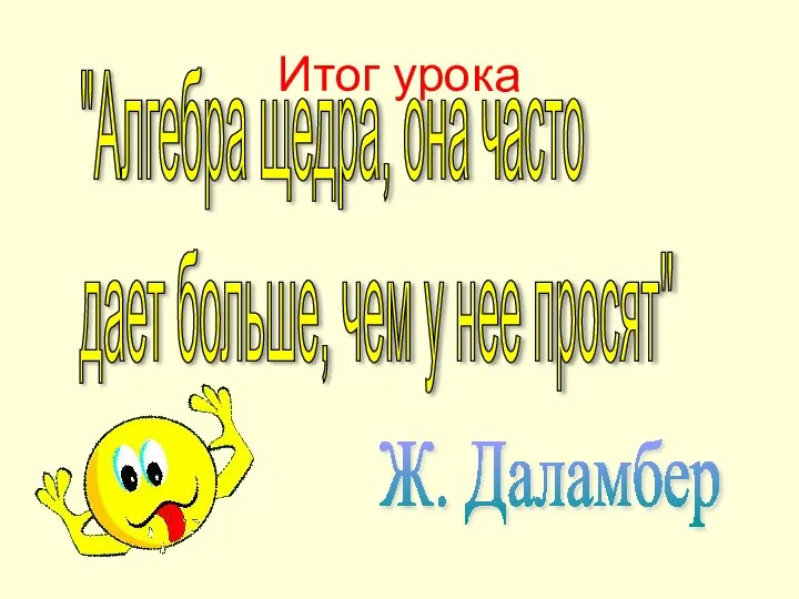 Итог урока "Алгебра щедра, она часто дает больше, чем у нее просят" Ж. Даламбер