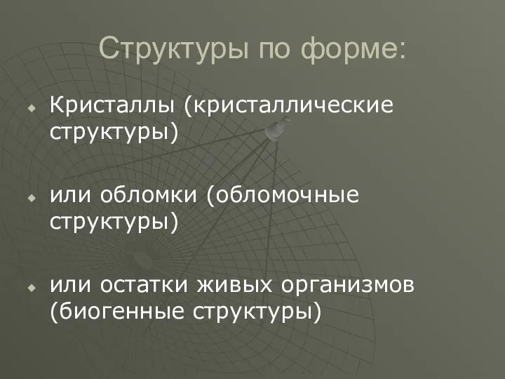 Структуры по форме: Кристаллы (кристаллические структуры) или обломки (обломочные структуры) или остатки живых организмов (биогенные структуры)