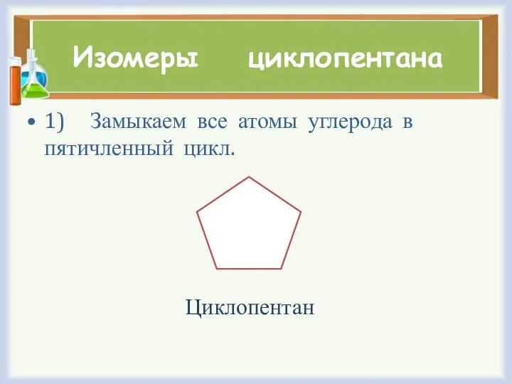 Изомеры циклопентана 1) Замыкаем все атомы углерода в пятичленный цикл. Циклопентан