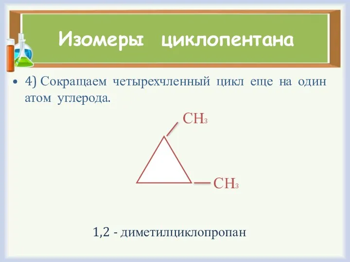 Изомеры циклопентана 4) Сокращаем четырехчленный цикл еще на один атом углерода. СН3 СН3 1,2 - диметилциклопропан