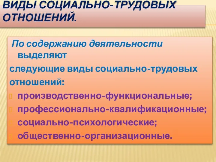 ВИДЫ СОЦИАЛЬНО-ТРУДОВЫХ ОТНОШЕНИЙ. По содержанию деятельности выделяют следующие виды социально-трудовых отношений: производственно-функциональные; профессионально-квалификационные; социально-психологические; общественно-организационные.