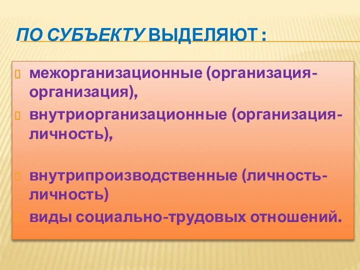 ПО СУБЪЕКТУ ВЫДЕЛЯЮТ : межорганизационные (организация- организация), внутриорганизационные (организация-личность), внутрипроизводственные (личность-личность) виды социально-трудовых отношений.