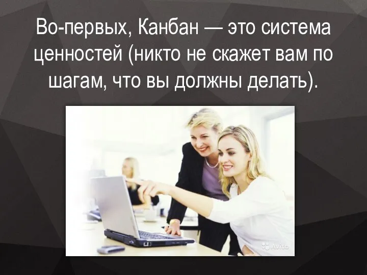 Во-первых, Канбан — это система ценностей (никто не скажет вам по шагам, что вы должны делать).