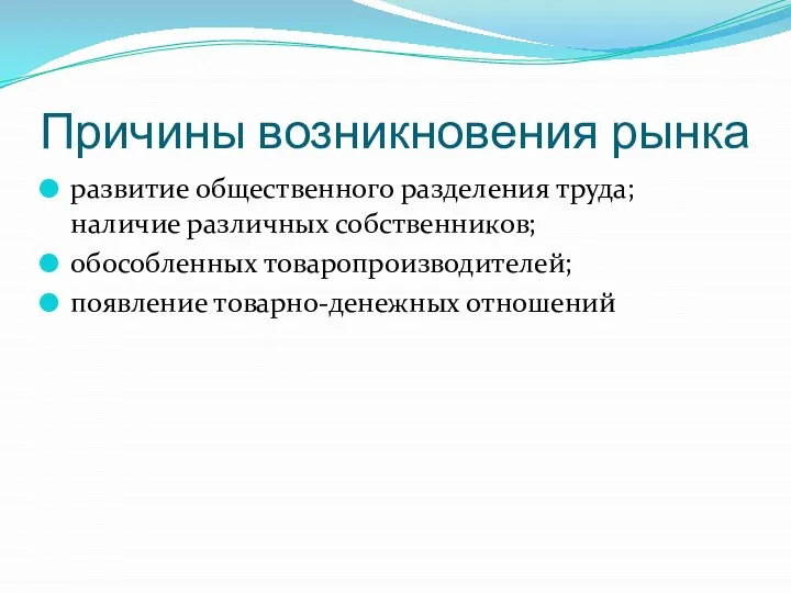 Причины возникновения рынка развитие общественного разделения труда; наличие различных собственников; обособленных товаропроизводителей; появление товарно-денежных отношений