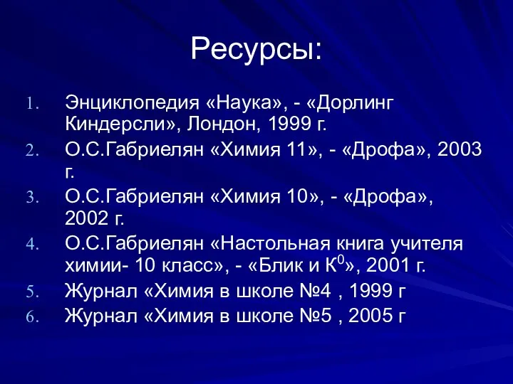 Ресурсы: Энциклопедия «Наука», - «Дорлинг Киндерсли», Лондон, 1999 г. О.С.Габриелян «Химия