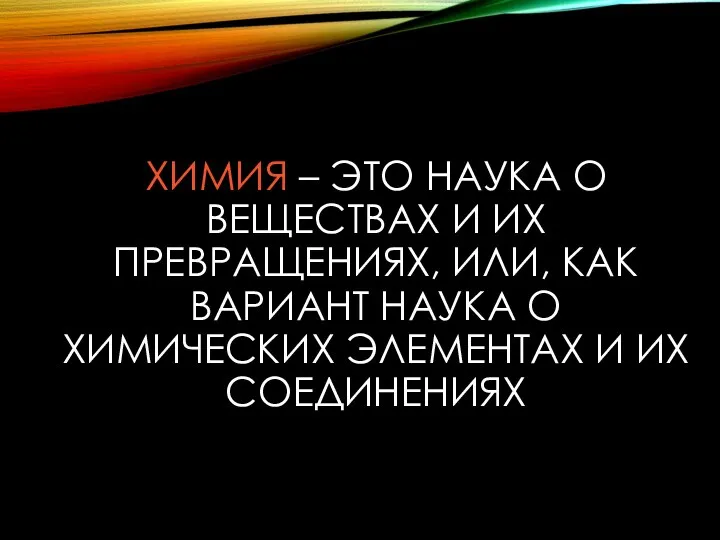 ХИМИЯ – ЭТО НАУКА О ВЕЩЕСТВАХ И ИХ ПРЕВРАЩЕНИЯХ, ИЛИ, КАК