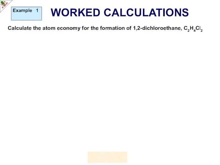 WORKED CALCULATIONS Calculate the atom economy for the formation of 1,2-dichloroethane, C2H4Cl2 Example 1