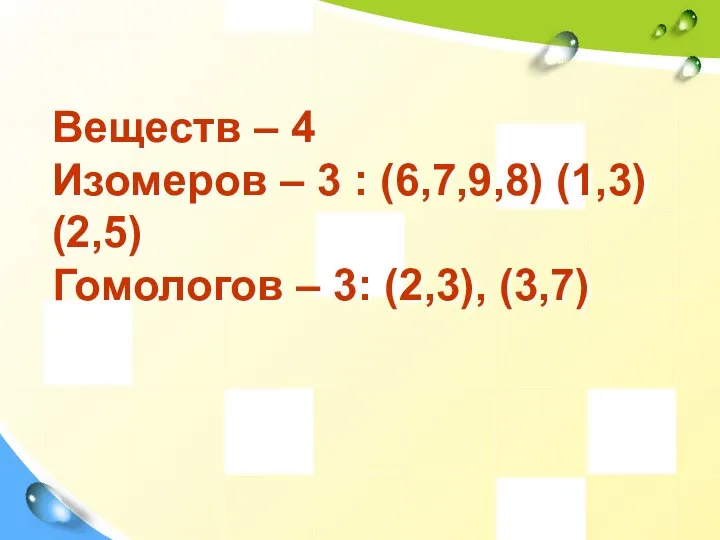 Веществ – 4 Изомеров – 3 : (6,7,9,8) (1,3) (2,5) Гомологов – 3: (2,3), (3,7)