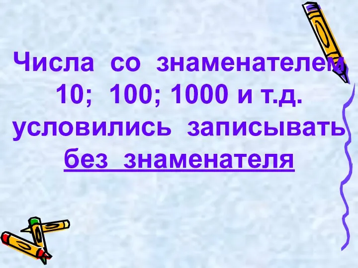 Числа со знаменателем 10; 100; 1000 и т.д. условились записывать без знаменателя