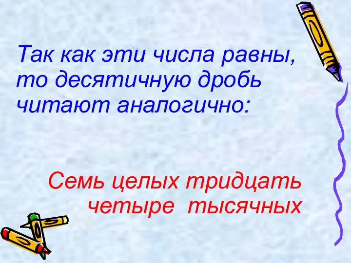 Так как эти числа равны, то десятичную дробь читают аналогично: Семь целых тридцать четыре тысячных