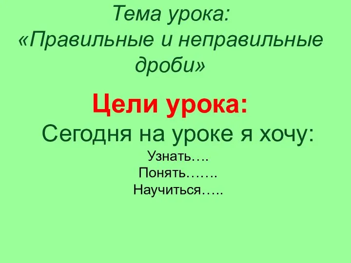 Цели урока: Сегодня на уроке я хочу: Узнать…. Понять……. Научиться….. Тема урока: «Правильные и неправильные дроби»