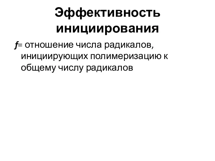 Эффективность инициирования f= отношение числа радикалов, инициирующих полимеризацию к общему числу радикалов