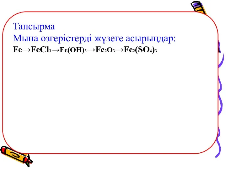 Тапсырма Мына өзгерістерді жүзеге асырыңдар: Fe→FeCl3 →Fe(OH)3→Fe2O3→Fe2(SO4)3